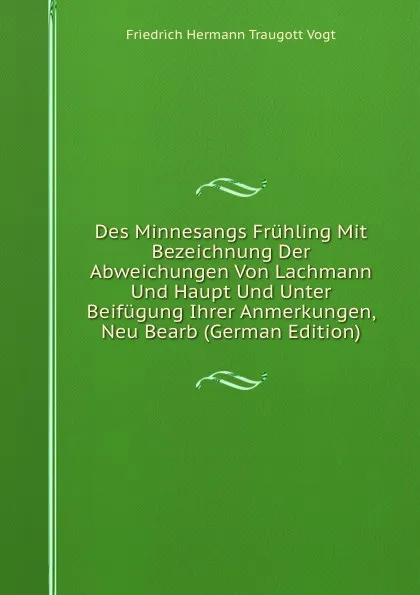 Обложка книги Des Minnesangs Fruhling Mit Bezeichnung Der Abweichungen Von Lachmann Und Haupt Und Unter Beifugung Ihrer Anmerkungen, Neu Bearb (German Edition), Friedrich Hermann Traugott Vogt