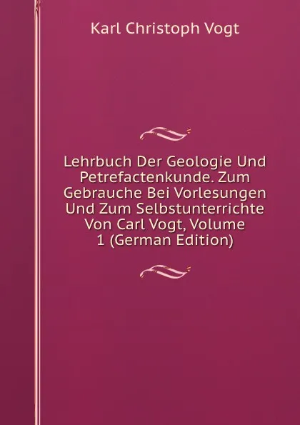 Обложка книги Lehrbuch Der Geologie Und Petrefactenkunde. Zum Gebrauche Bei Vorlesungen Und Zum Selbstunterrichte Von Carl Vogt, Volume 1 (German Edition), Karl Christoph Vogt