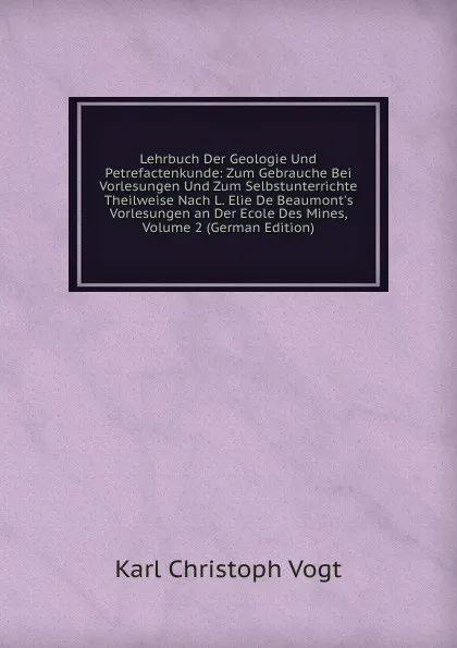 Обложка книги Lehrbuch Der Geologie Und Petrefactenkunde: Zum Gebrauche Bei Vorlesungen Und Zum Selbstunterrichte Theilweise Nach L. Elie De Beaumont.s Vorlesungen an Der Ecole Des Mines, Volume 2 (German Edition), Karl Christoph Vogt