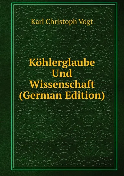 Обложка книги Kohlerglaube Und Wissenschaft (German Edition), Karl Christoph Vogt