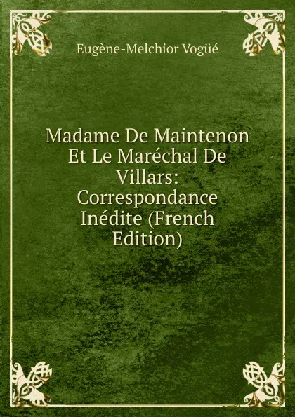 Обложка книги Madame De Maintenon Et Le Marechal De Villars: Correspondance Inedite (French Edition), Eugène-Melchior Vogüé