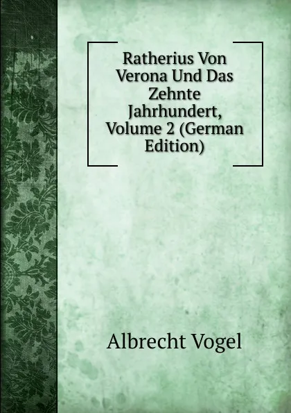 Обложка книги Ratherius Von Verona Und Das Zehnte Jahrhundert, Volume 2 (German Edition), Albrecht Vogel