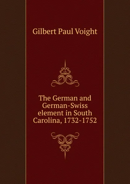 Обложка книги The German and German-Swiss element in South Carolina, 1732-1752, Gilbert Paul Voight