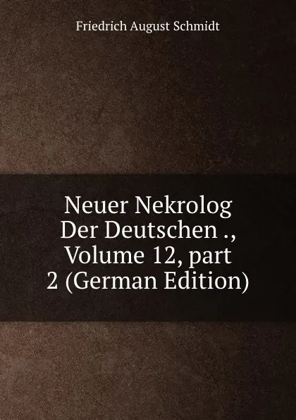 Обложка книги Neuer Nekrolog Der Deutschen ., Volume 12,.part 2 (German Edition), Friedrich August Schmidt