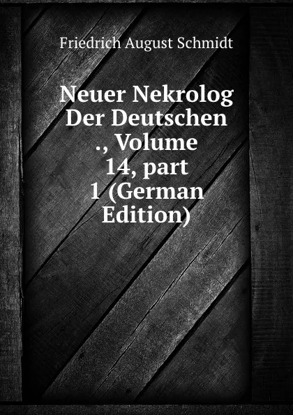 Обложка книги Neuer Nekrolog Der Deutschen ., Volume 14,.part 1 (German Edition), Friedrich August Schmidt