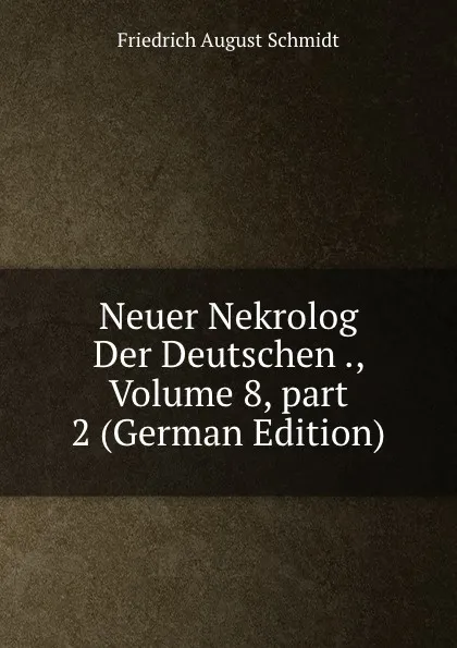 Обложка книги Neuer Nekrolog Der Deutschen ., Volume 8,.part 2 (German Edition), Friedrich August Schmidt