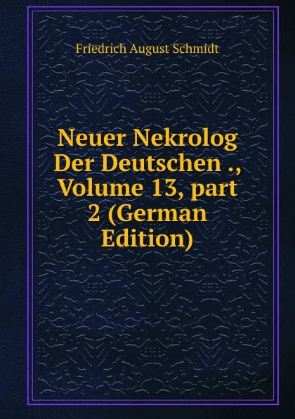 Обложка книги Neuer Nekrolog Der Deutschen ., Volume 13,.part 2 (German Edition), Friedrich August Schmidt