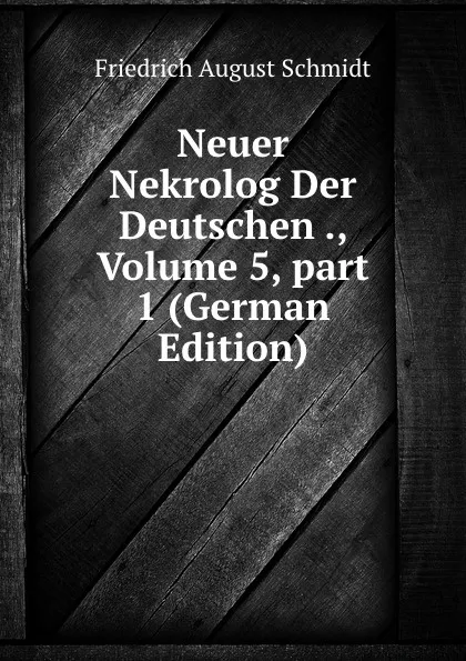 Обложка книги Neuer Nekrolog Der Deutschen ., Volume 5,.part 1 (German Edition), Friedrich August Schmidt