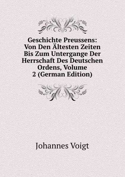 Обложка книги Geschichte Preussens: Von Den Altesten Zeiten Bis Zum Untergange Der Herrschaft Des Deutschen Ordens, Volume 2 (German Edition), Johannes Voigt