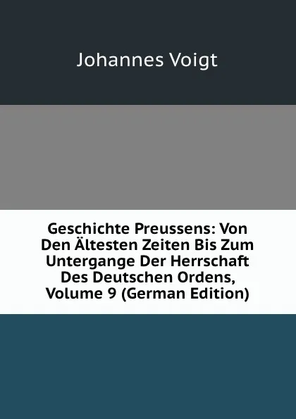 Обложка книги Geschichte Preussens: Von Den Altesten Zeiten Bis Zum Untergange Der Herrschaft Des Deutschen Ordens, Volume 9 (German Edition), Johannes Voigt