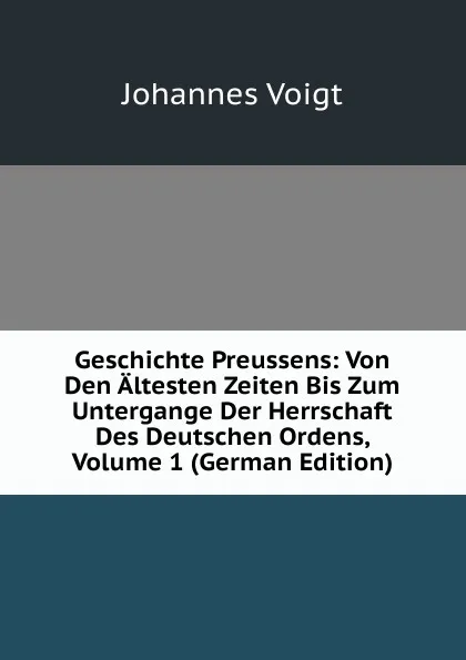 Обложка книги Geschichte Preussens: Von Den Altesten Zeiten Bis Zum Untergange Der Herrschaft Des Deutschen Ordens, Volume 1 (German Edition), Johannes Voigt