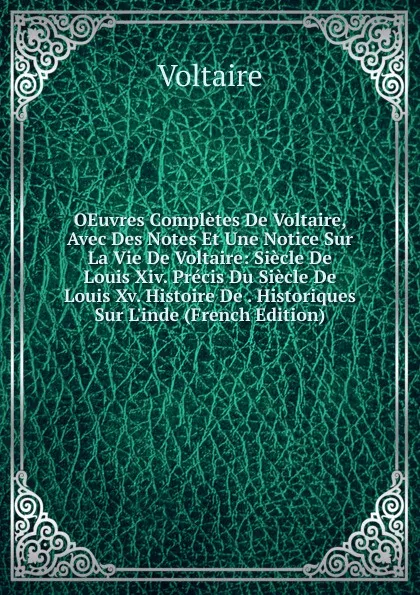 Обложка книги OEuvres Completes De Voltaire, Avec Des Notes Et Une Notice Sur La Vie De Voltaire: Siecle De Louis Xiv. Precis Du Siecle De Louis Xv. Histoire De . Historiques Sur L.inde (French Edition), Voltaire