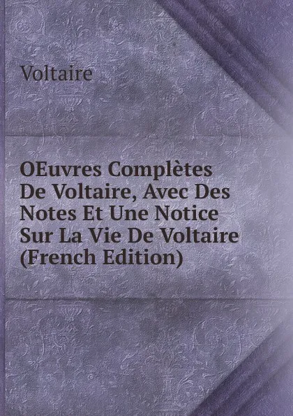 Обложка книги OEuvres Completes De Voltaire, Avec Des Notes Et Une Notice Sur La Vie De Voltaire (French Edition), Voltaire