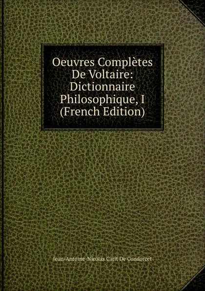 Обложка книги Oeuvres Completes De Voltaire: Dictionnaire Philosophique, I (French Edition), Jean-Antoine-Nicolas Carit De Condorcet