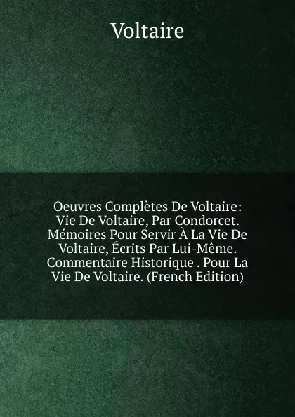 Обложка книги Oeuvres Completes De Voltaire: Vie De Voltaire, Par Condorcet. Memoires Pour Servir A La Vie De Voltaire, Ecrits Par Lui-Meme. Commentaire Historique . Pour La Vie De Voltaire. (French Edition), Voltaire