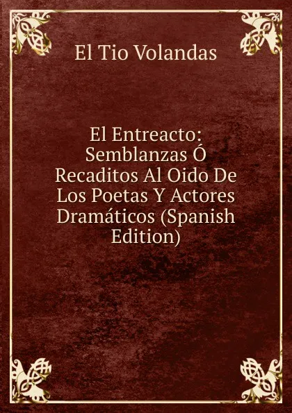 Обложка книги El Entreacto: Semblanzas O Recaditos Al Oido De Los Poetas Y Actores Dramaticos (Spanish Edition), El Tio Volandas