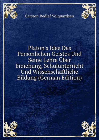 Обложка книги Platon.s Idee Des Personlichen Geistes Und Seine Lehre Uber Erziehung, Schulunterricht Und Wissenschaftliche Bildung (German Edition), Carsten Redlef Volquardsen