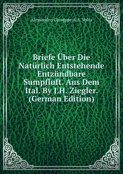 Обложка книги Briefe Uber Die Naturlich Entstehende Entzundbare Sumpfluft. Aus Dem Ital. By J.H. Ziegler. (German Edition), Alessandro Giuseppe A.A. Volta