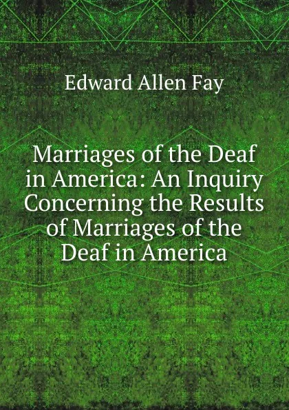 Обложка книги Marriages of the Deaf in America: An Inquiry Concerning the Results of Marriages of the Deaf in America, Edward Allen Fay