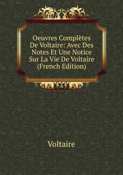 Обложка книги Oeuvres Completes De Voltaire: Avec Des Notes Et Une Notice Sur La Vie De Voltaire (French Edition), Voltaire