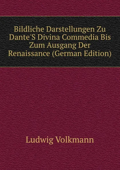 Обложка книги Bildliche Darstellungen Zu Dante.S Divina Commedia Bis Zum Ausgang Der Renaissance (German Edition), Ludwig Volkmann