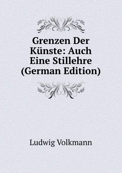 Обложка книги Grenzen Der Kunste: Auch Eine Stillehre (German Edition), Ludwig Volkmann