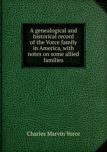 Обложка книги A genealogical and historical record of the Vorce family in America, with notes on some allied families, Charles Marvin Vorce