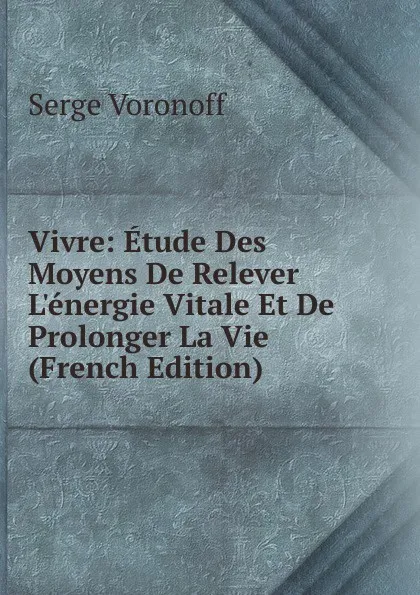 Обложка книги Vivre: Etude Des Moyens De Relever L.energie Vitale Et De Prolonger La Vie (French Edition), Serge Voronoff