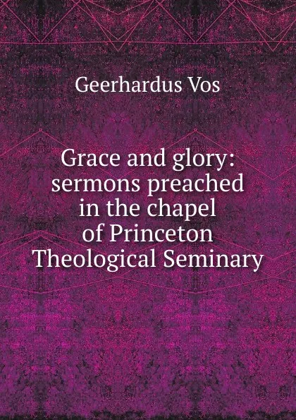 Обложка книги Grace and glory: sermons preached in the chapel of Princeton Theological Seminary, Geerhardus Vos