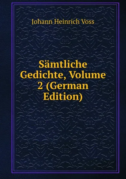 Обложка книги Samtliche Gedichte, Volume 2 (German Edition), Johann Heinrich Voss