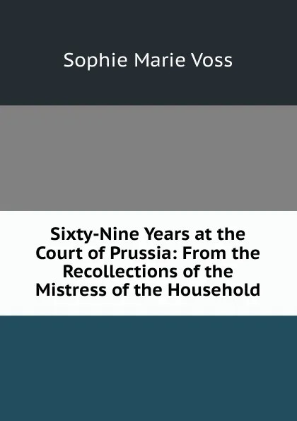 Обложка книги Sixty-Nine Years at the Court of Prussia: From the Recollections of the Mistress of the Household, Sophie Marie Voss