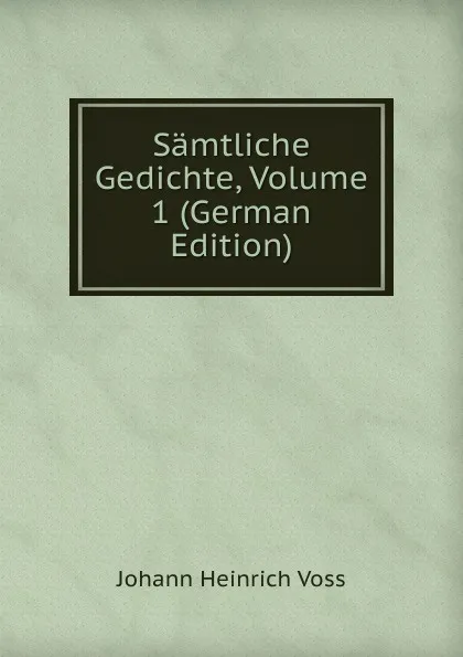 Обложка книги Samtliche Gedichte, Volume 1 (German Edition), Johann Heinrich Voss