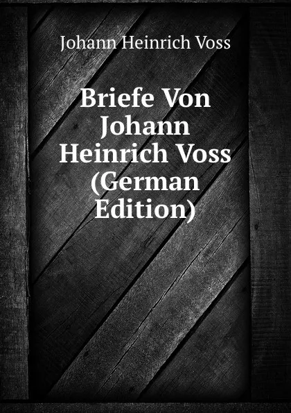 Обложка книги Briefe Von Johann Heinrich Voss (German Edition), Johann Heinrich Voss