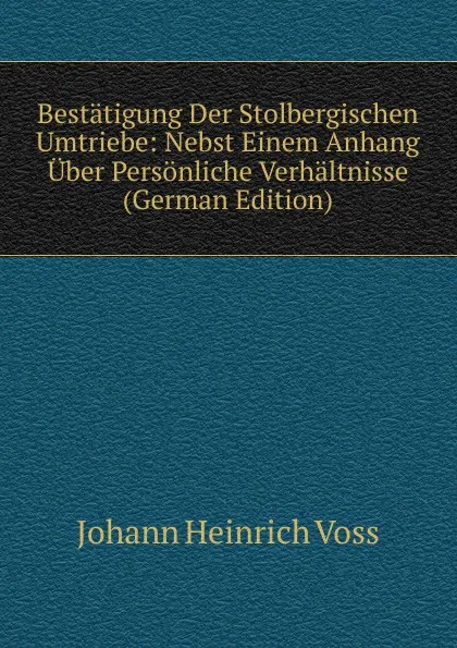Обложка книги Bestatigung Der Stolbergischen Umtriebe: Nebst Einem Anhang Uber Personliche Verhaltnisse (German Edition), Johann Heinrich Voss