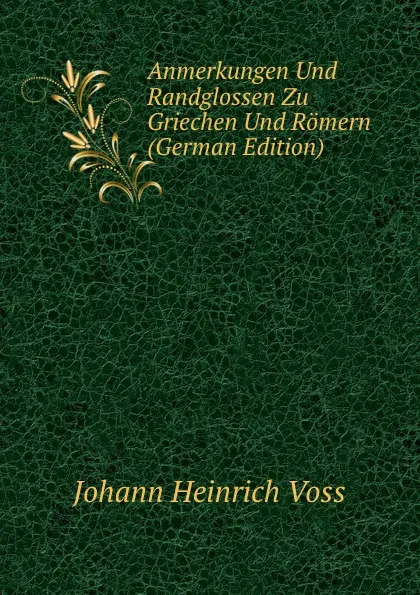Обложка книги Anmerkungen Und Randglossen Zu Griechen Und Romern (German Edition), Johann Heinrich Voss