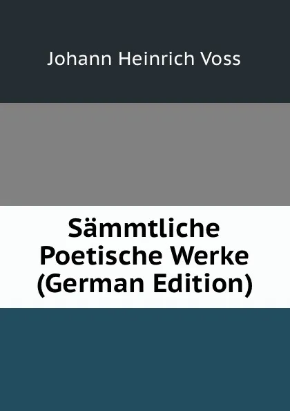 Обложка книги Sammtliche Poetische Werke (German Edition), Johann Heinrich Voss