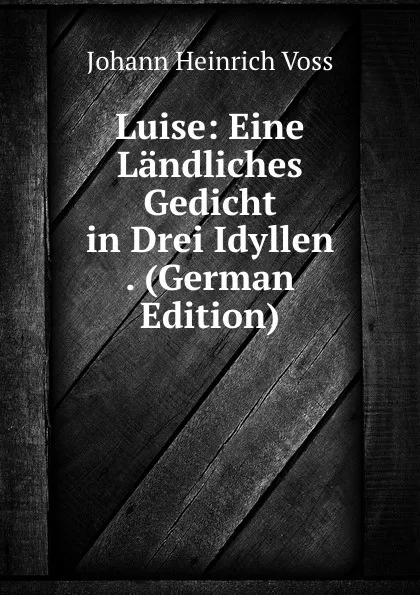 Обложка книги Luise: Eine Landliches Gedicht in Drei Idyllen . (German Edition), Johann Heinrich Voss