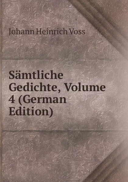 Обложка книги Samtliche Gedichte, Volume 4 (German Edition), Johann Heinrich Voss