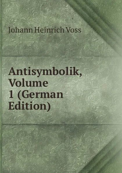 Обложка книги Antisymbolik, Volume 1 (German Edition), Johann Heinrich Voss
