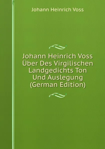 Обложка книги Johann Heinrich Voss Uber Des Virgilischen Landgedichts Ton Und Auslegung (German Edition), Johann Heinrich Voss
