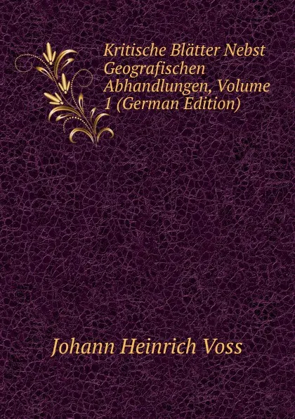 Обложка книги Kritische Blatter Nebst Geografischen Abhandlungen, Volume 1 (German Edition), Johann Heinrich Voss