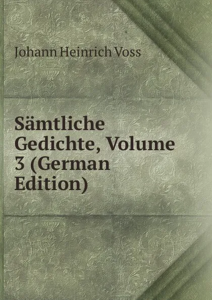 Обложка книги Samtliche Gedichte, Volume 3 (German Edition), Johann Heinrich Voss