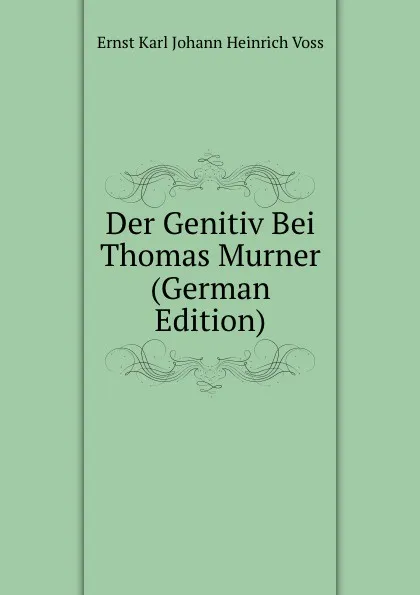 Обложка книги Der Genitiv Bei Thomas Murner (German Edition), Ernst Karl Johann Heinrich Voss