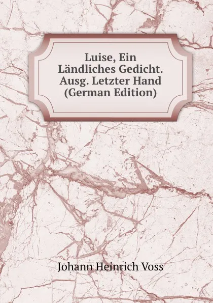 Обложка книги Luise, Ein Landliches Gedicht. Ausg. Letzter Hand (German Edition), Johann Heinrich Voss