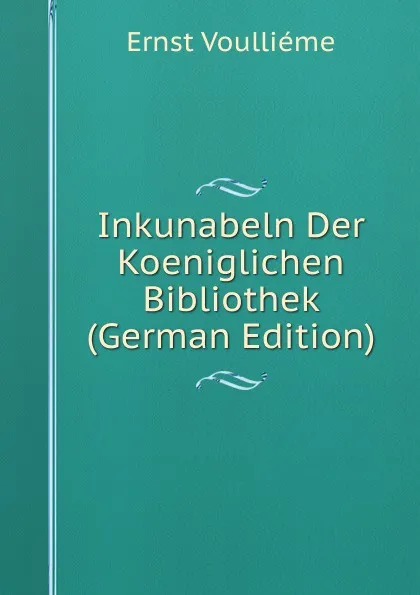 Обложка книги Inkunabeln Der Koeniglichen Bibliothek (German Edition), Ernst Voulliéme