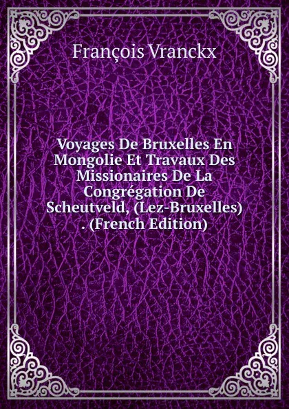 Обложка книги Voyages De Bruxelles En Mongolie Et Travaux Des Missionaires De La Congregation De Scheutveld, (Lez-Bruxelles) . (French Edition), François Vranckx