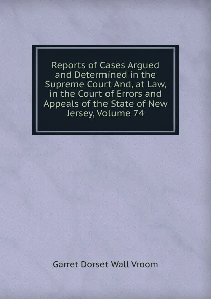 Обложка книги Reports of Cases Argued and Determined in the Supreme Court And, at Law, in the Court of Errors and Appeals of the State of New Jersey, Volume 74, Garret Dorset Wall Vroom