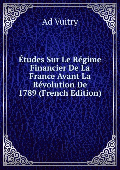 Обложка книги Etudes Sur Le Regime Financier De La France Avant La Revolution De 1789 (French Edition), Ad Vuitry