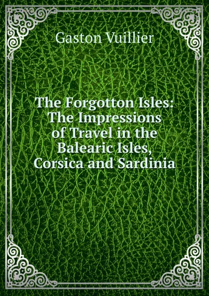 Обложка книги The Forgotton Isles: The Impressions of Travel in the Balearic Isles, Corsica and Sardinia, Gaston Vuillier