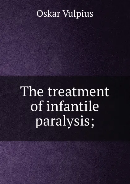 Обложка книги The treatment of infantile paralysis;, Oskar Vulpius